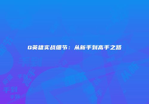Q英雄实战细节：从新手到高手之路