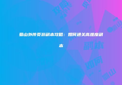 蜀山外传页游副本攻略：如何通关高难度副本