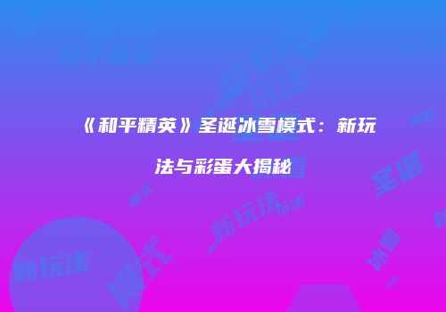 《和平精英》圣诞冰雪模式：新玩法与彩蛋大揭秘