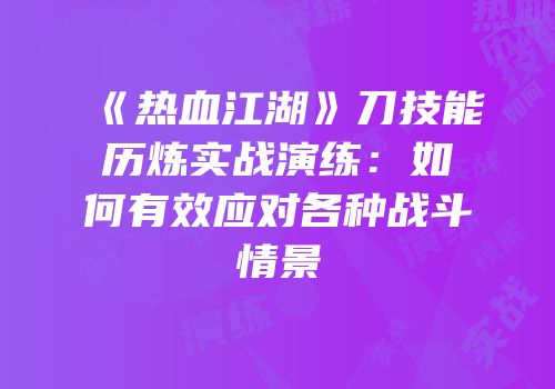 《热血江湖》刀技能历炼实战演练：如何有效应对各种战斗情景