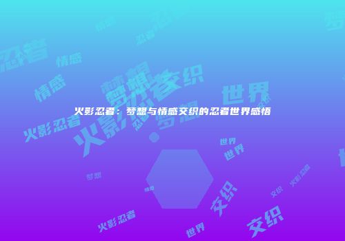 火影忍者：梦想与情感交织的忍者世界感悟
