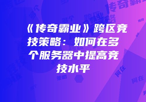 《传奇霸业》跨区竞技策略:如何在多个服务器中提高竞技水平