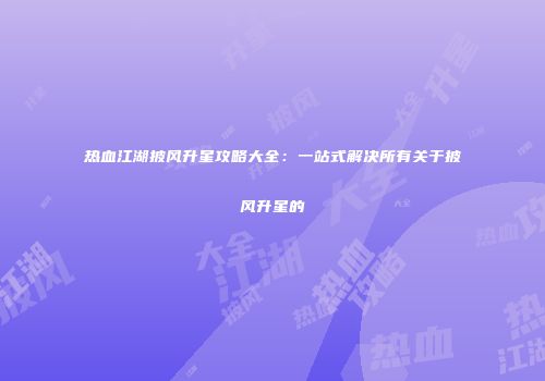 热血江湖披风升星攻略大全：一站式解决所有关于披风升星的
