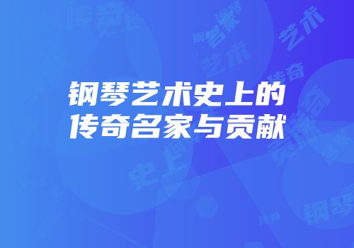 钢琴艺术史上的传奇名家与贡献