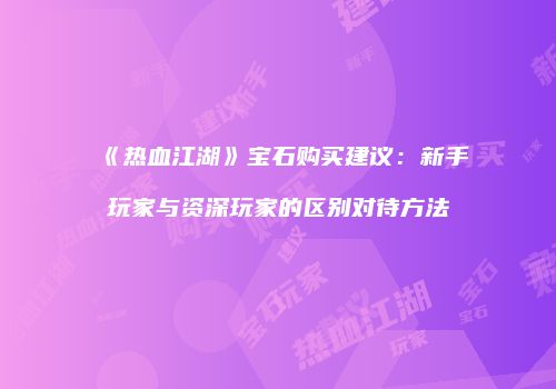 《热血江湖》宝石购买建议：新手玩家与资深玩家的区别对待方法