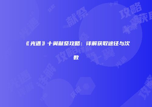 《光遇》十翼献祭攻略：详解获取途径与次数