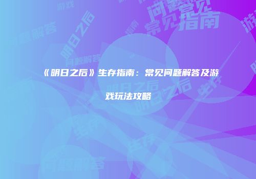 《明日之后》生存指南：常见问题解答及游戏玩法攻略