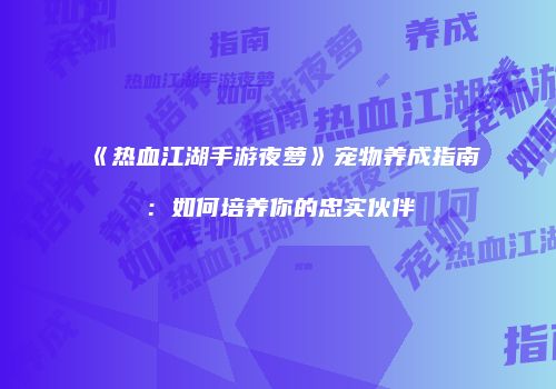 《热血江湖手游夜萝》宠物养成指南：如何培养你的忠实伙伴