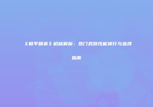 《和平精英》枪械解析：热门武器性能排行与选择指南