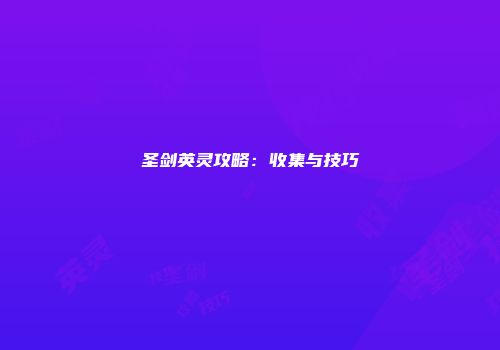 圣剑英灵攻略：收集与技巧