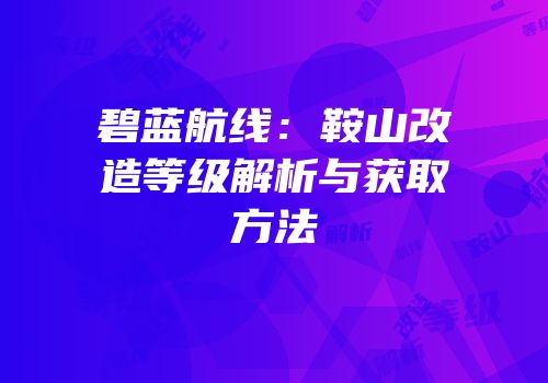 碧蓝航线：鞍山改造等级解析与获取方法