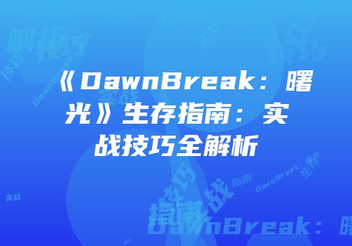 《DawnBreak：曙光》生存指南：实战技巧全解析