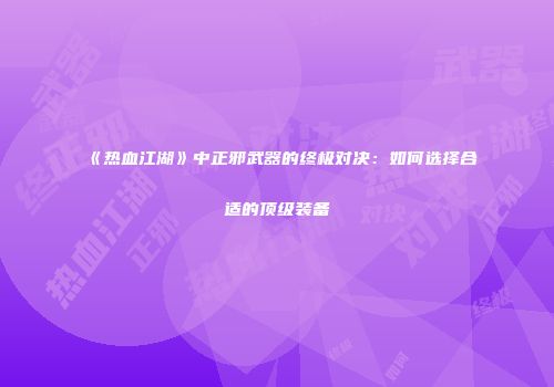 《热血江湖》中正邪武器的终极对决：如何选择合适的顶级装备