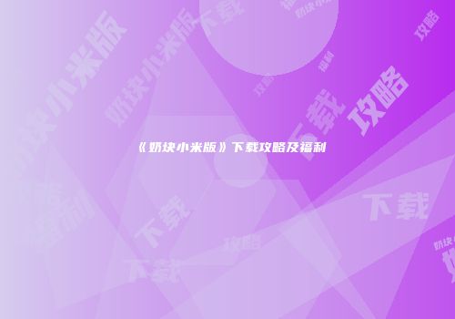 《奶块小米版》下载攻略及福利
