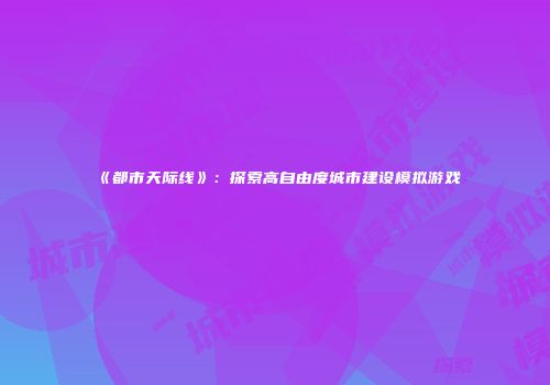 《都市天际线》：探索高自由度城市建设模拟游戏