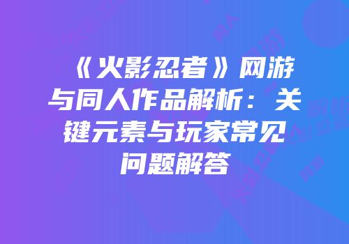 《火影忍者》网游与同人作品解析：关键元素与玩家常见问题解答