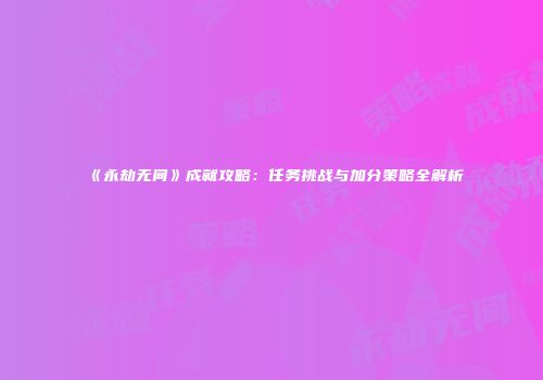 《永劫无间》成就攻略：任务挑战与加分策略全解析