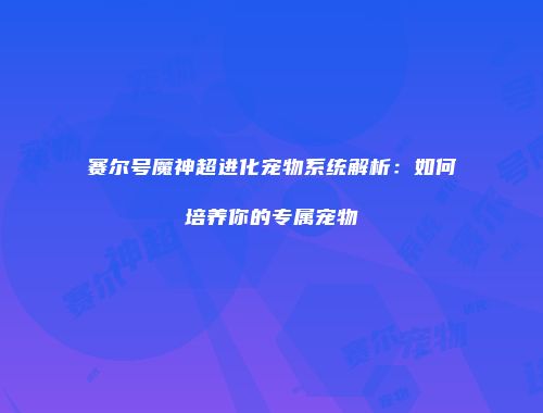赛尔号魔神超进化宠物系统解析:如何培养你的专属宠物