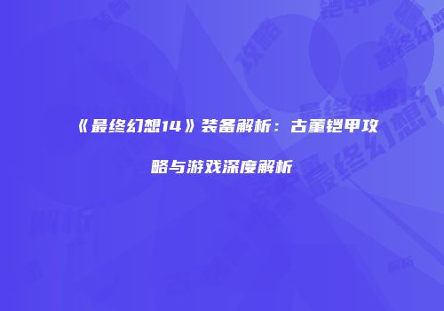 《最终幻想14》装备解析：古董铠甲攻略与游戏深度解析