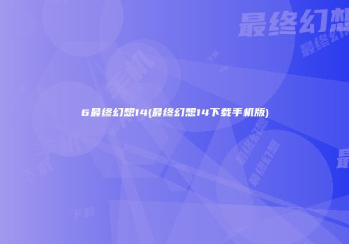 6最终幻想14(最终幻想14下载手机版)