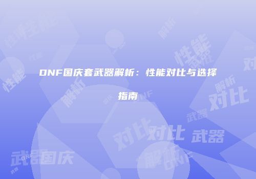 DNF国庆套武器解析：性能对比与选择指南