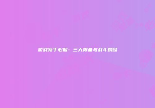 游戏新手必知：三大根基与战斗精髓