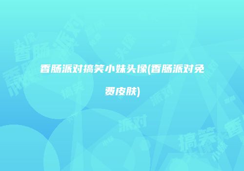 香肠派对搞笑小妹头像(香肠派对免费皮肤)