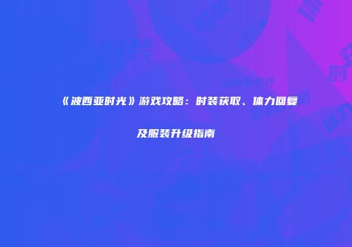 《波西亚时光》游戏攻略：时装获取、体力回复及服装升级指南