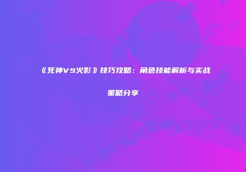 《死神VS火影》技巧攻略：角色技能解析与实战策略分享