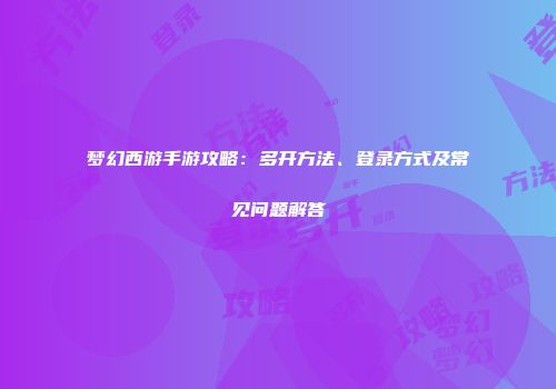 梦幻西游手游攻略：多开方法、登录方式及常见问题解答
