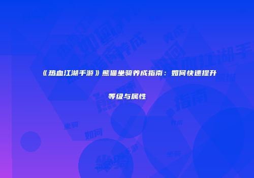 《热血江湖手游》熊猫坐骑养成指南:如何快速提升等级与属性