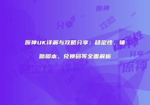 原神UK详解与攻略分享：稳定性、辅助脚本、兑换码等全面解析