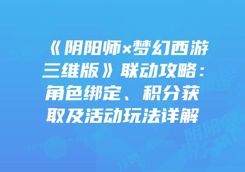 《阴阳师×梦幻西游三维版》联动攻略：角色绑定、积分获取及活动玩法详解
