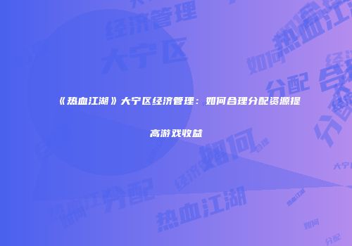 《热血江湖》大宁区经济管理:如何合理分配资源提高游戏收益