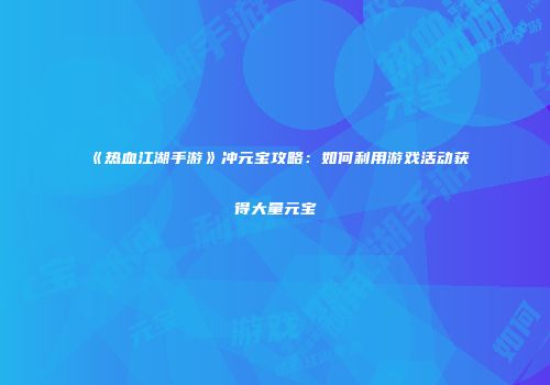 《热血江湖手游》冲元宝攻略：如何利用游戏活动获得大量元宝
