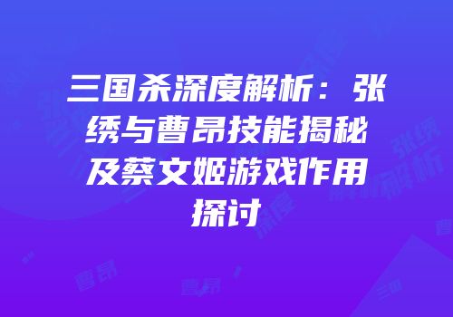三国杀深度解析：张绣与曹昂技能揭秘及蔡文姬游戏作用探讨