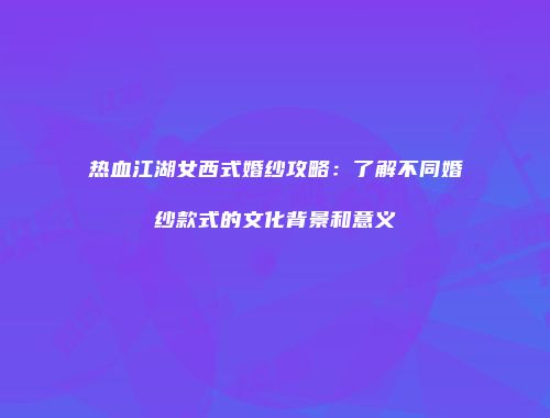 热血江湖女西式婚纱攻略:了解不同婚纱款式的文化背景和意义