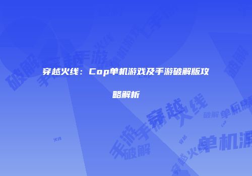 穿越火线：Cop单机游戏及手游破解版攻略解析
