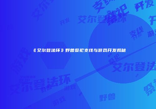 《艾尔登法环》野兽祭祀支线与游戏开发揭秘