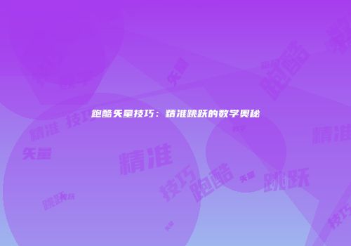 跑酷矢量技巧：精准跳跃的数学奥秘