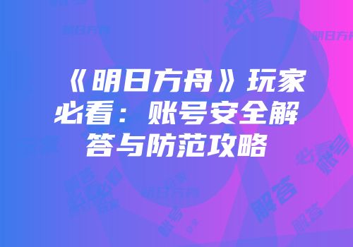 《明日方舟》玩家必看：账号安全解答与防范攻略