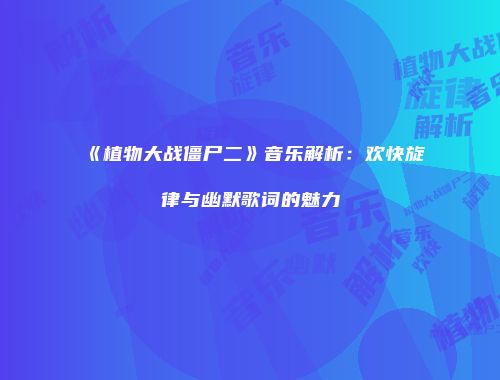 《植物大战僵尸二》音乐解析：欢快旋律与幽默歌词的魅力