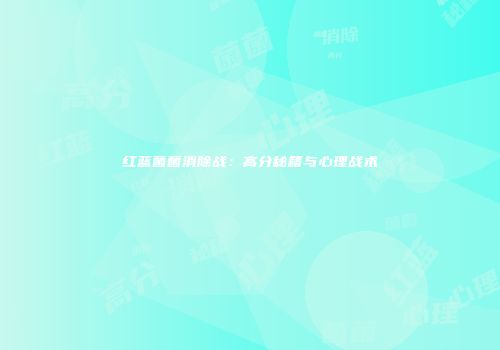 红蓝菌菌消除战：高分秘籍与心理战术