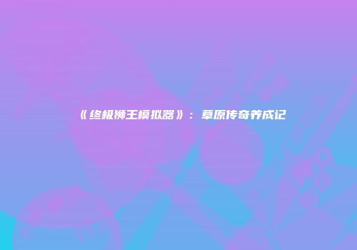 《终极狮王模拟器》：草原传奇养成记