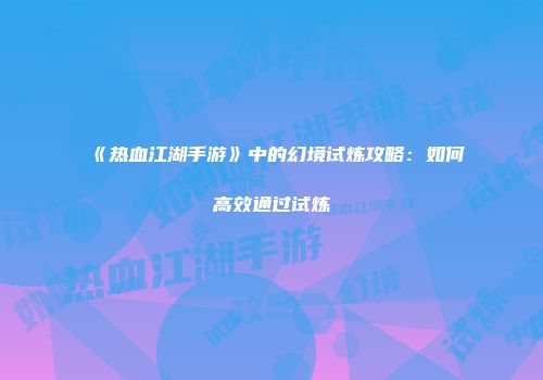 《热血江湖手游》中的幻境试炼攻略：如何高效通过试炼