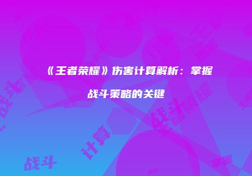 《王者荣耀》伤害计算解析：掌握战斗策略的关键