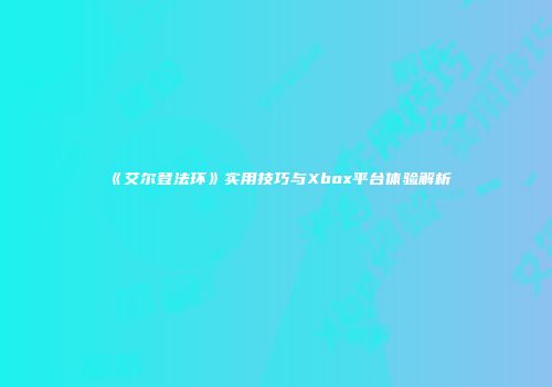 《艾尔登法环》实用技巧与Xbox平台体验解析
