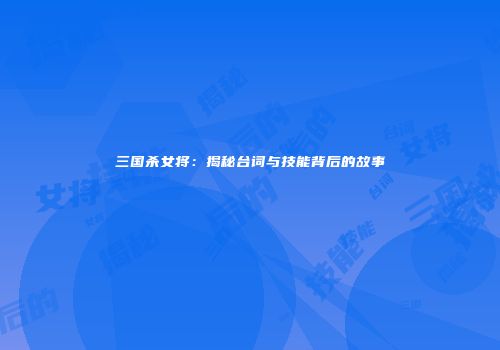 三国杀女将：揭秘台词与技能背后的故事
