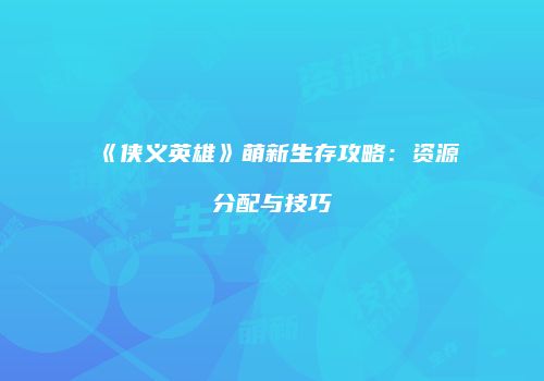 《侠义英雄》萌新生存攻略：资源分配与技巧