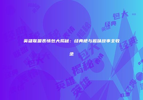 英雄联盟表情包大揭秘：经典梗与趣味故事全收录